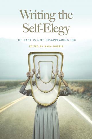 Writing the Self-Elegy: The Past is not Disappearing Ink, edited by Kara Dorris, image of a person in a dress on a highway holding a mirror that repeats going backwards.